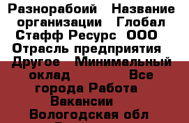 Разнорабоий › Название организации ­ Глобал Стафф Ресурс, ООО › Отрасль предприятия ­ Другое › Минимальный оклад ­ 40 000 - Все города Работа » Вакансии   . Вологодская обл.,Вологда г.